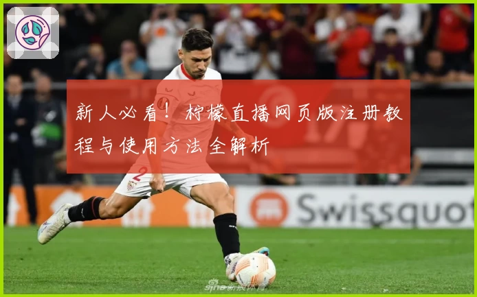 新人必看！柠檬直播网页版注册教程与使用方法全解析