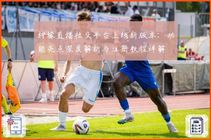 柠檬直播社交平台上线新版本：功能亮点深度解析与注册教程详解