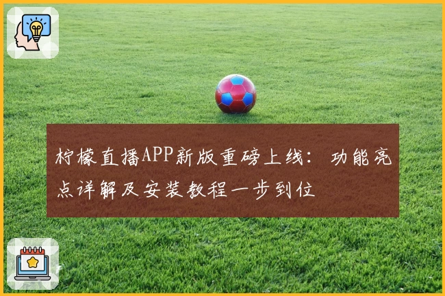 柠檬直播APP新版重磅上线：功能亮点详解及安装教程一步到位