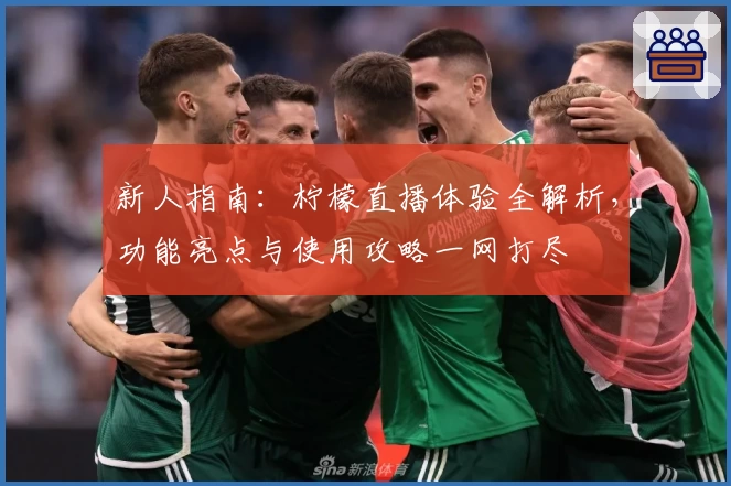 新人指南：柠檬直播体验全解析，功能亮点与使用攻略一网打尽