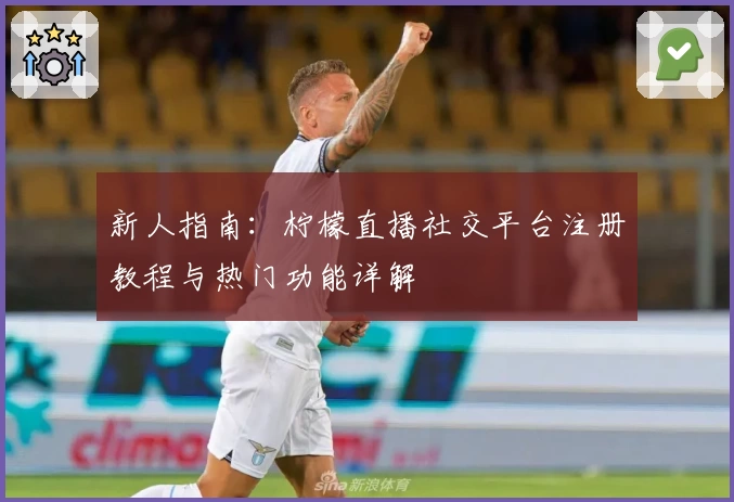 新人指南：柠檬直播社交平台注册教程与热门功能详解