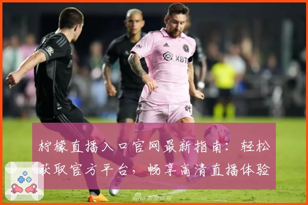 柠檬直播入口官网最新指南：轻松获取官方平台，畅享高清直播体验