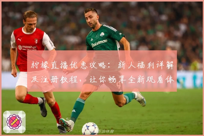 柠檬直播优惠攻略：新人福利详解及注册教程，让你畅享全新观看体验
