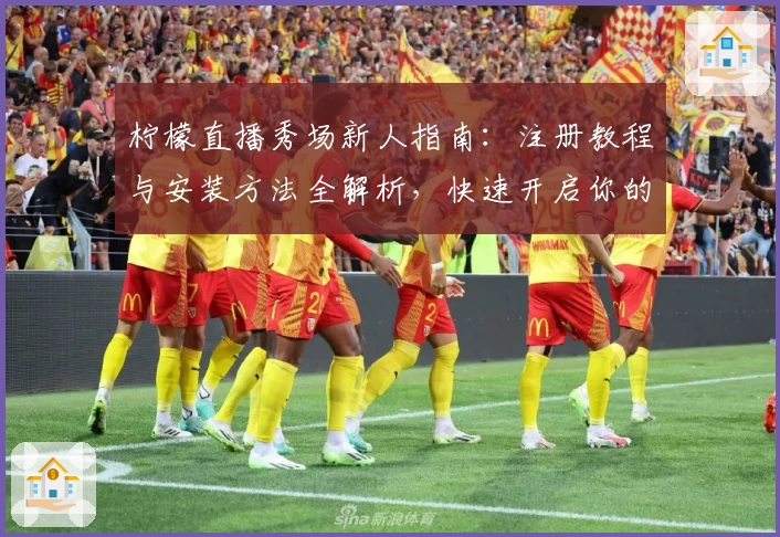 柠檬直播秀场新人指南:注册教程与安装方法全解析,快速开启你的直播初体验