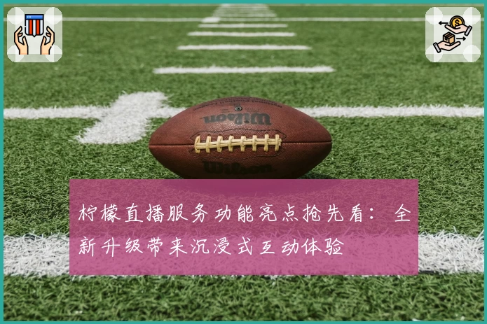 柠檬直播服务功能亮点抢先看：全新升级带来沉浸式互动体验