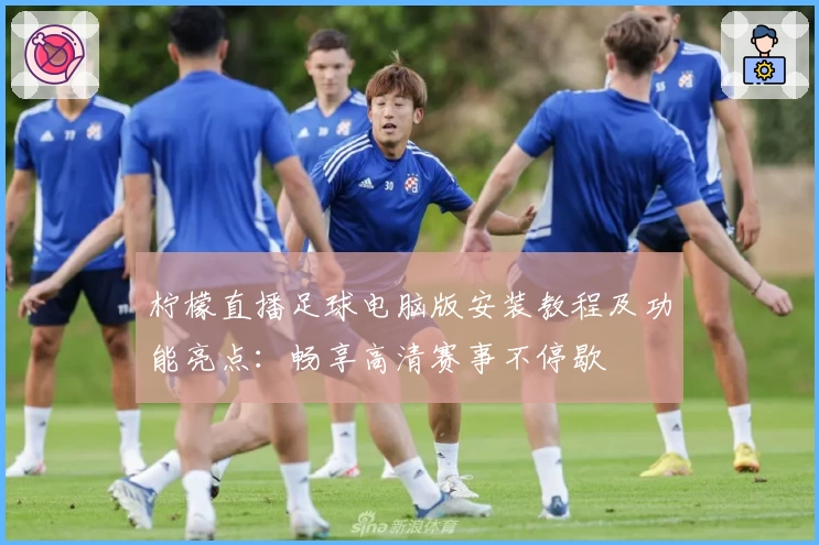 柠檬直播足球电脑版安装教程及功能亮点：畅享高清赛事不停歇