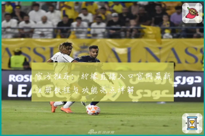 官方推荐：柠檬直播入口官网最新注册教程与功能亮点详解