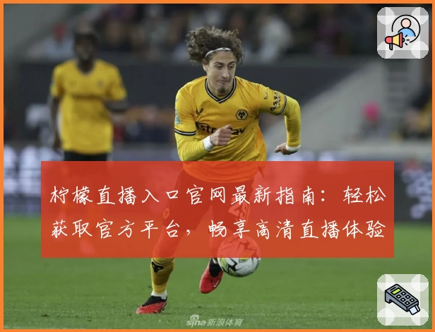柠檬直播入口官网最新指南：轻松获取官方平台，畅享高清直播体验