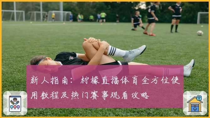 新人指南：柠檬直播体育全方位使用教程及热门赛事观看攻略