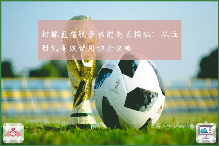 柠檬直播服务功能亮点揭秘：从注册到高效使用的全攻略