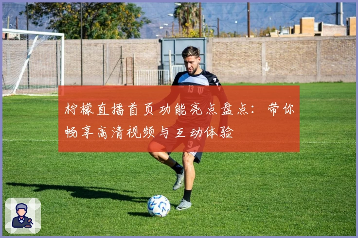 柠檬直播首页功能亮点盘点：带你畅享高清视频与互动体验