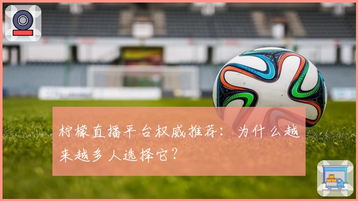 柠檬直播平台权威推荐：为什么越来越多人选择它？