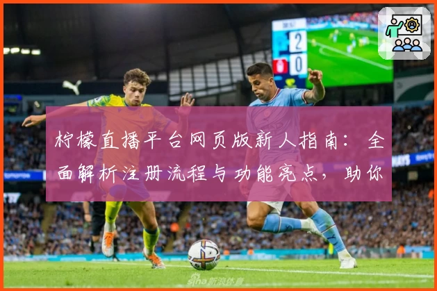 柠檬直播平台网页版新人指南：全面解析注册流程与功能亮点，助你轻松开启互动新体验