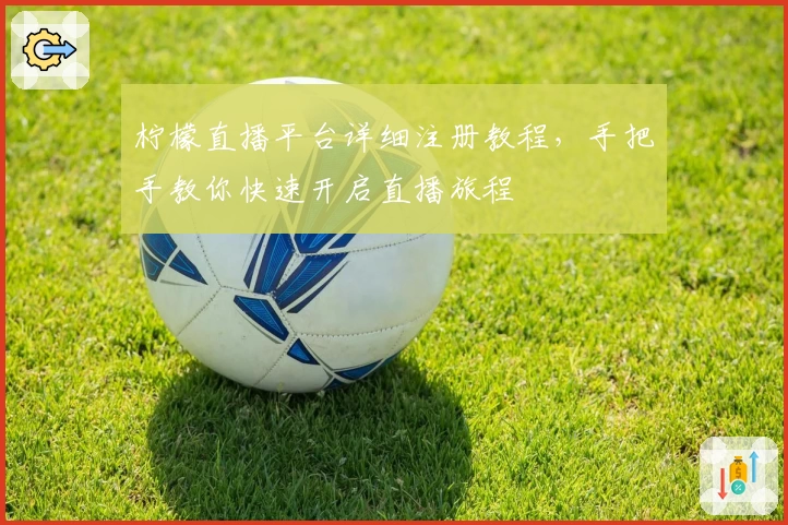 柠檬直播平台详细注册教程，手把手教你快速开启直播旅程