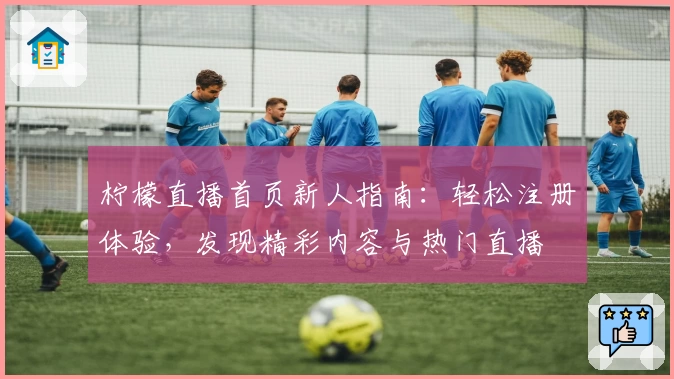 柠檬直播首页新人指南：轻松注册体验，发现精彩内容与热门直播