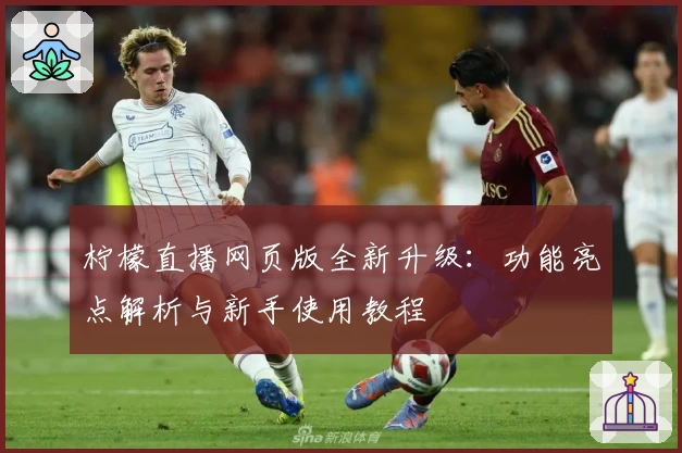 柠檬直播网页版全新升级:功能亮点解析与新手使用教程