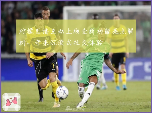 柠檬直播互动上线全新功能亮点解析，带来沉浸式社交体验