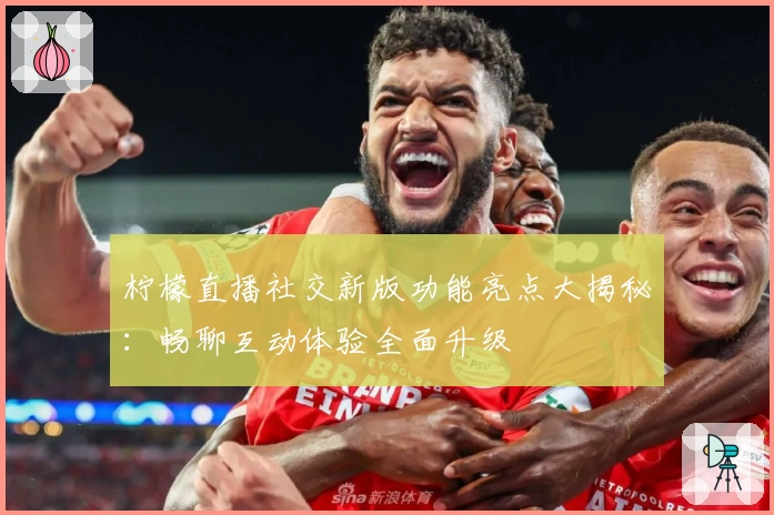 柠檬直播社交新版功能亮点大揭秘：畅聊互动体验全面升级