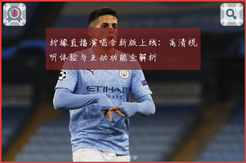 柠檬直播演唱会新版上线:高清视听体验与互动功能全解析