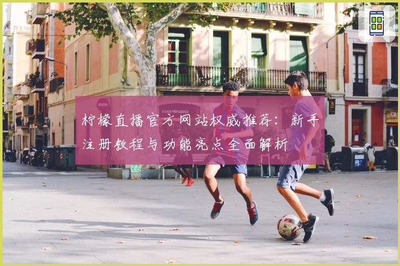 柠檬直播官方网站权威推荐：新手注册教程与功能亮点全面解析