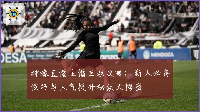 柠檬直播主播互动攻略：新人必备技巧与人气提升秘诀大揭密