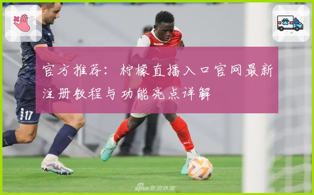 官方推荐：柠檬直播入口官网最新注册教程与功能亮点详解