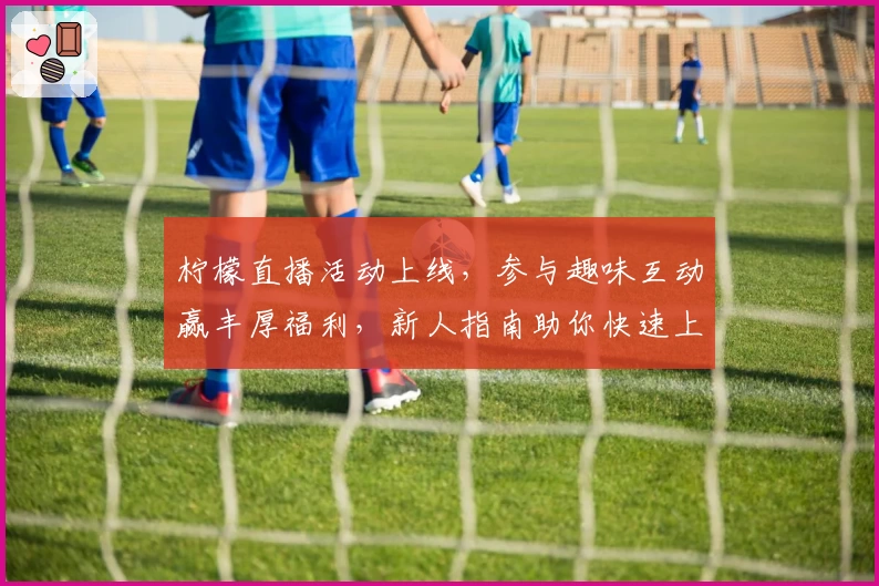 柠檬直播活动上线，参与趣味互动赢丰厚福利，新人指南助你快速上手