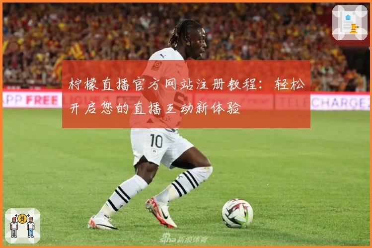 柠檬直播官方网站注册教程:轻松开启您的直播互动新体验