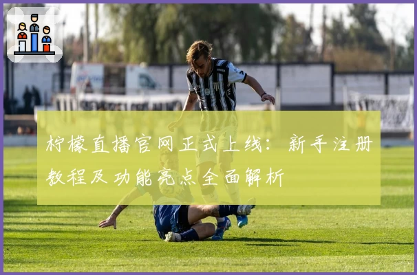 柠檬直播官网正式上线：新手注册教程及功能亮点全面解析