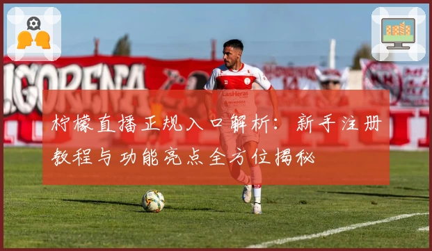 柠檬直播正规入口解析：新手注册教程与功能亮点全方位揭秘