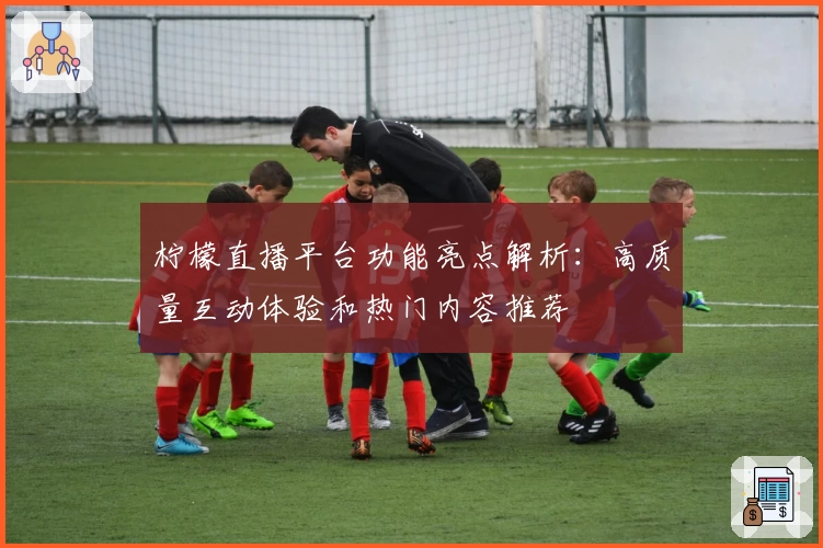 柠檬直播平台功能亮点解析：高质量互动体验和热门内容推荐