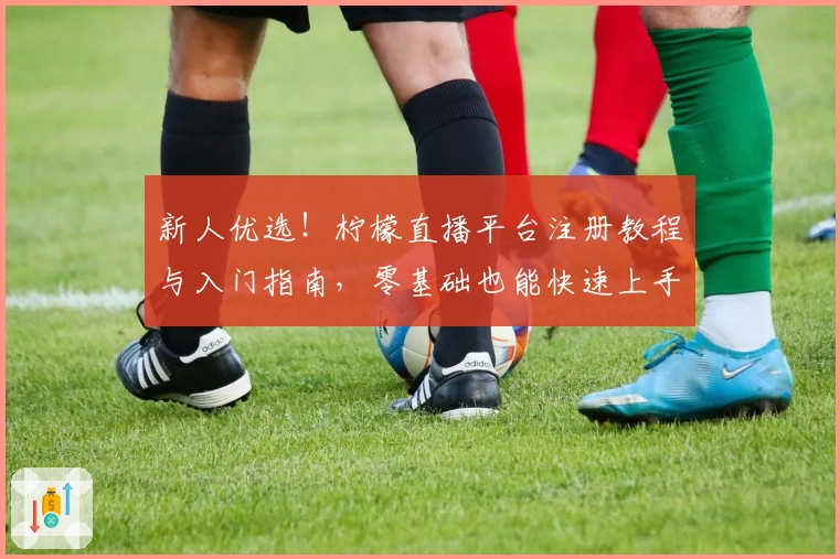 新人优选！柠檬直播平台注册教程与入门指南，零基础也能快速上手