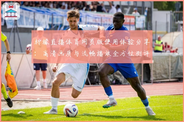 柠檬直播体育网页版使用体验分享：高清画质与流畅播放全方位测评