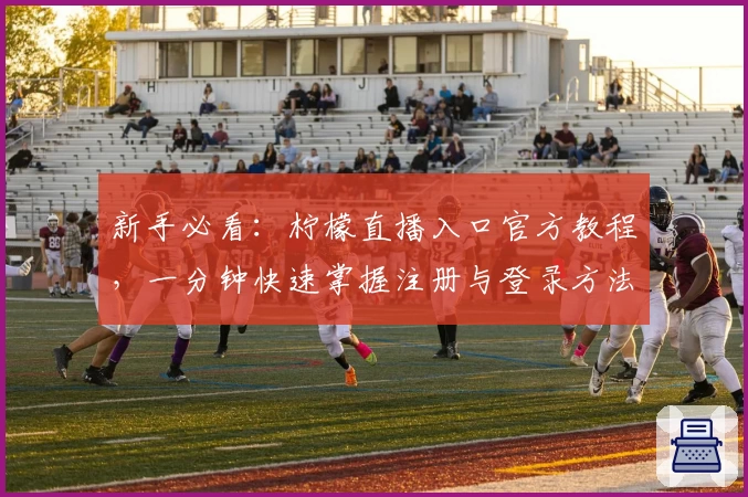 新手必看:柠檬直播入口官方教程,一分钟快速掌握注册与登录方法