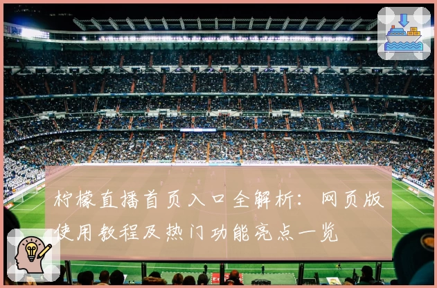 柠檬直播首页入口全解析：网页版使用教程及热门功能亮点一览