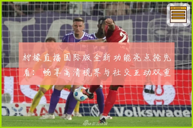 柠檬直播国际版全新功能亮点抢先看：畅享高清视界与社交互动双重体验