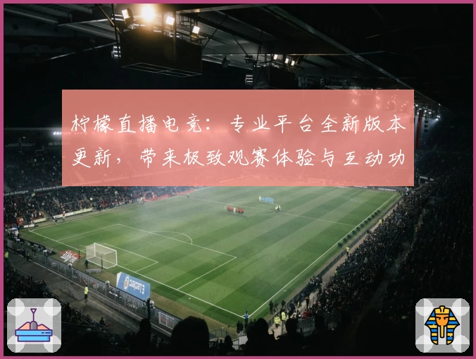 柠檬直播电竞：专业平台全新版本更新，带来极致观赛体验与互动功能亮点