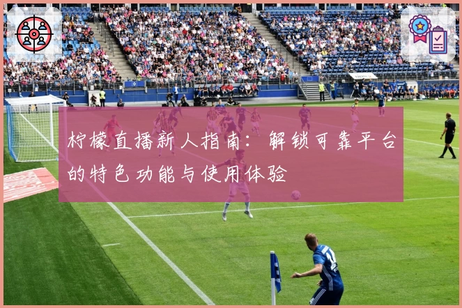 柠檬直播新人指南：解锁可靠平台的特色功能与使用体验