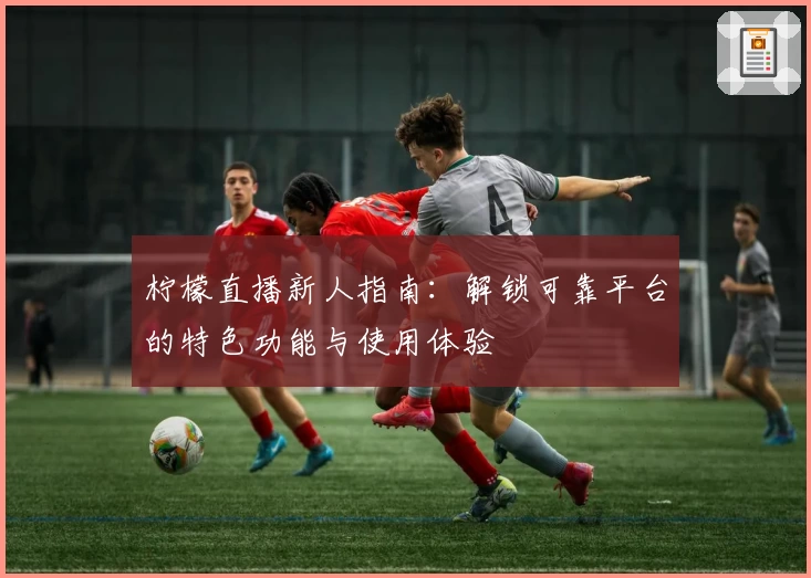 柠檬直播新人指南：解锁可靠平台的特色功能与使用体验