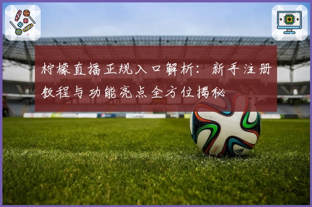 柠檬直播正规入口解析：新手注册教程与功能亮点全方位揭秘