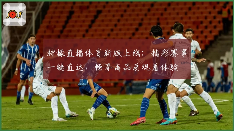 柠檬直播体育新版上线：精彩赛事一键直达，畅享高品质观看体验