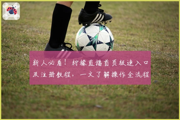 新人必看!柠檬直播首页极速入口及注册教程,一文了解操作全流程