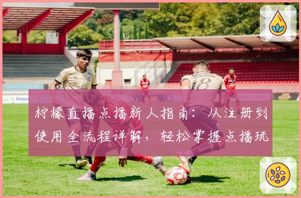 柠檬直播点播新人指南：从注册到使用全流程详解，轻松掌握点播玩法