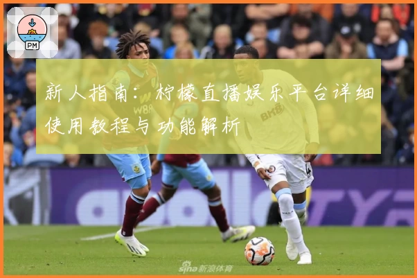 新人指南:柠檬直播娱乐平台详细使用教程与功能解析