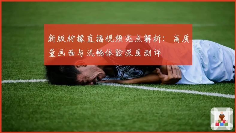 新版柠檬直播视频亮点解析：高质量画面与流畅体验深度测评