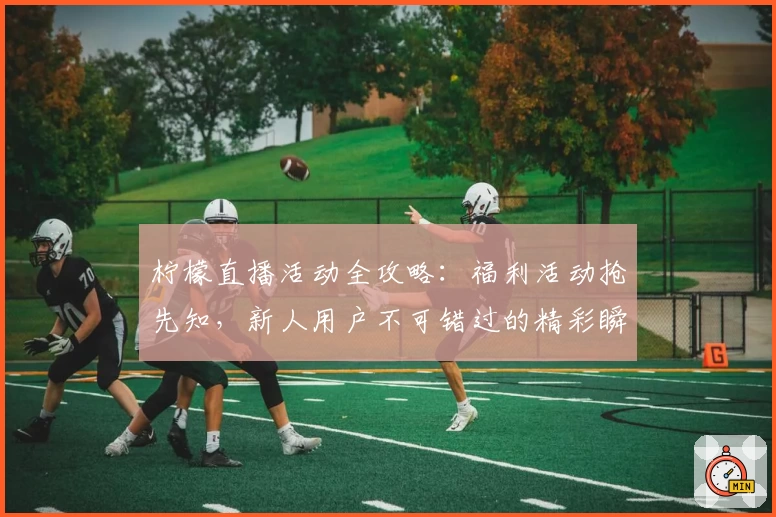 柠檬直播活动全攻略：福利活动抢先知，新人用户不可错过的精彩瞬间