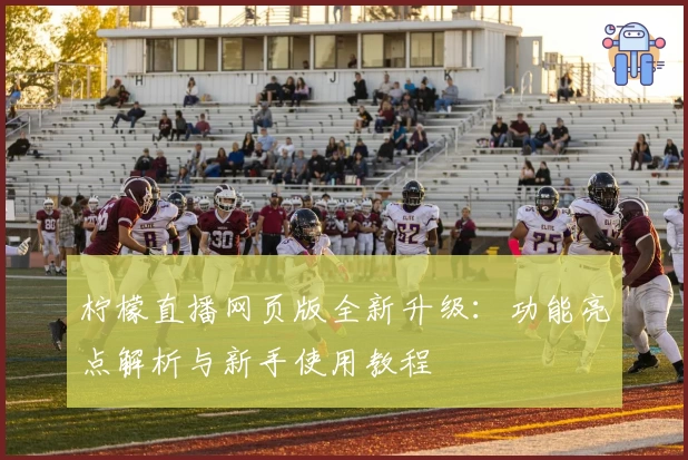 柠檬直播网页版全新升级：功能亮点解析与新手使用教程