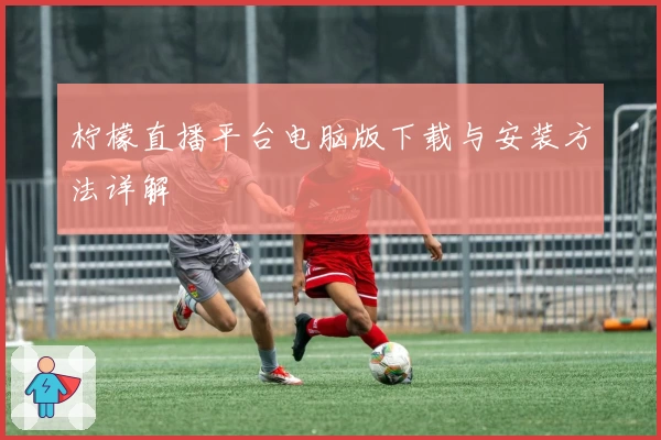 柠檬直播平台电脑版下载与安装方法详解