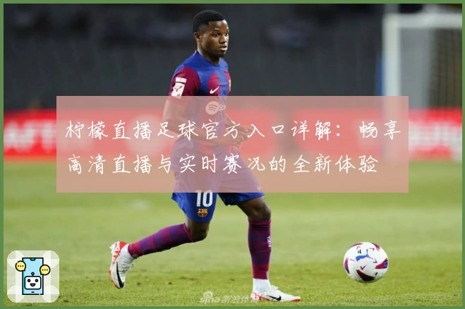 柠檬直播足球官方入口详解：畅享高清直播与实时赛况的全新体验