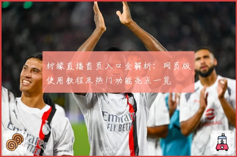 柠檬直播首页入口全解析：网页版使用教程及热门功能亮点一览